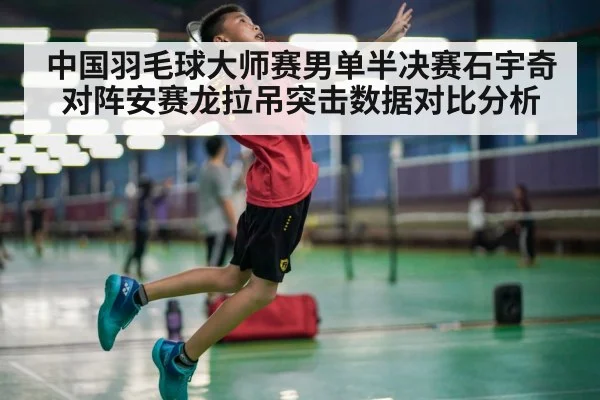 中国羽毛球大师赛男单半决赛石宇奇对阵安赛龙拉吊突击数据对比分析